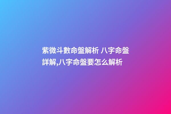 紫微斗數命盤解析 八字命盤詳解,八字命盤要怎么解析-第1張-觀點-玄機派